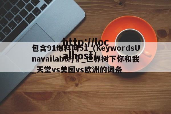 包含91爆料网51_(KeywordsUnavailable) _世界树下你和我_天堂vs美国vs欧洲的词条